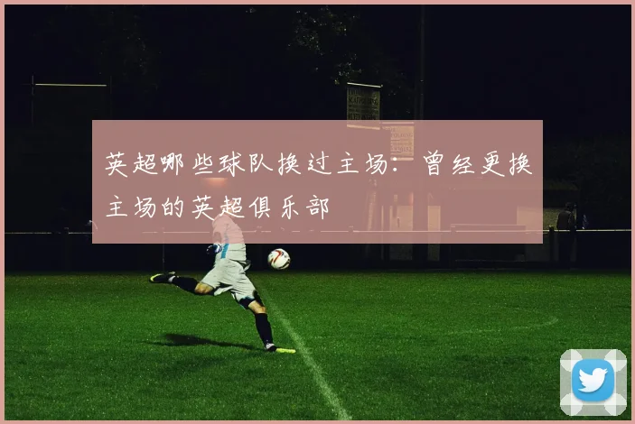 英超哪些球队换过主场：曾经更换主场的英超俱乐部