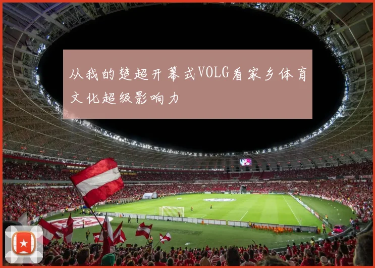从我的楚超开幕式VOLG看家乡体育文化超级影响力