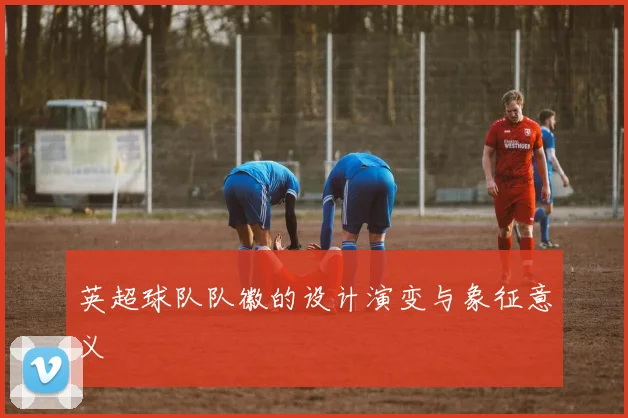 英超球队队徽的设计演变与象征意义