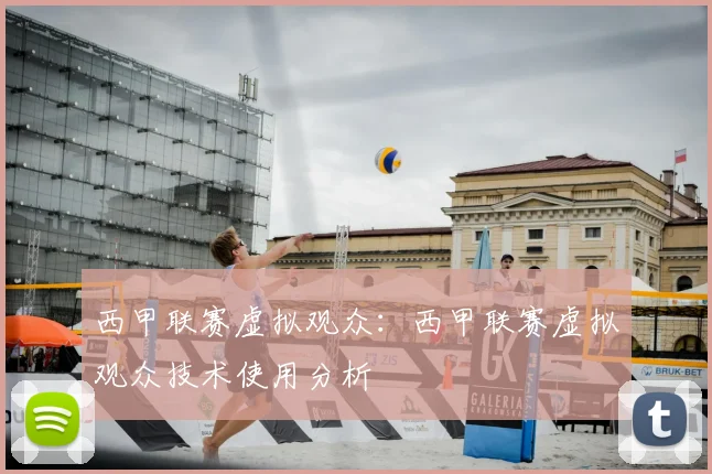 西甲联赛虚拟观众:西甲联赛虚拟观众技术使用分析